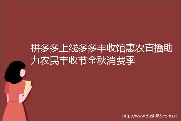 拼多多上线多多丰收馆惠农直播助力农民丰收节金秋消费季