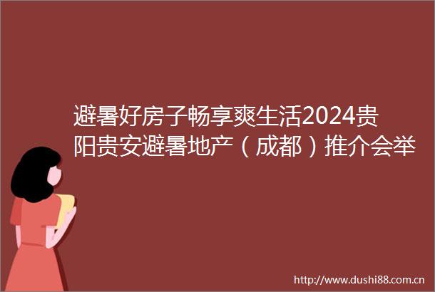 避暑好房子畅享爽生活2024贵阳贵安避暑地产（成都）推介会举行石邦林出席并致辞