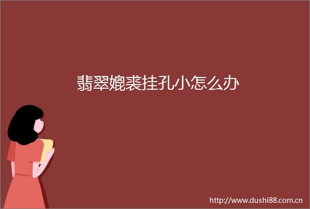 翡翠媲裘挂孔小怎么办