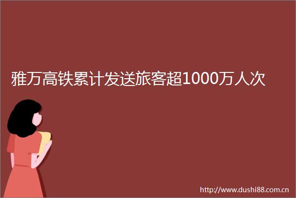 雅万高铁累计发送旅客超1000万人次