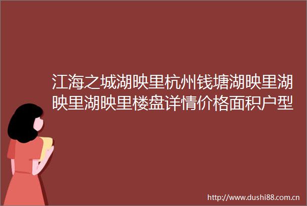 江海之城湖映里杭州钱塘湖映里湖映里湖映里楼盘详情价格面积户型