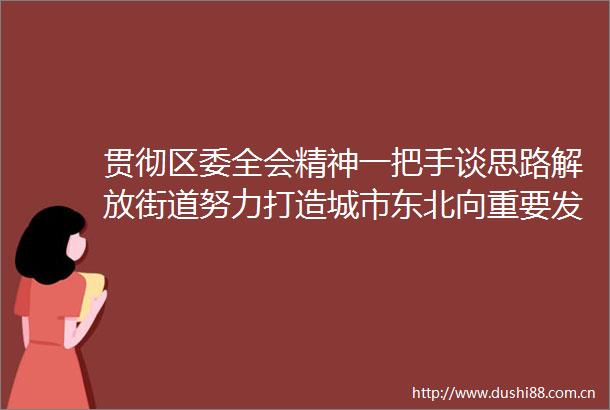 贯彻区委全会精神一把手谈思路解放街道努力打造城市东北向重要发展支撑轴
