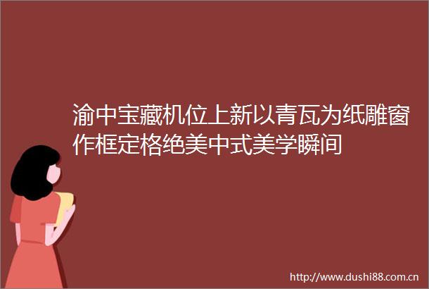 渝中宝藏机位上新以青瓦为纸雕窗作框定格绝美中式美学瞬间
