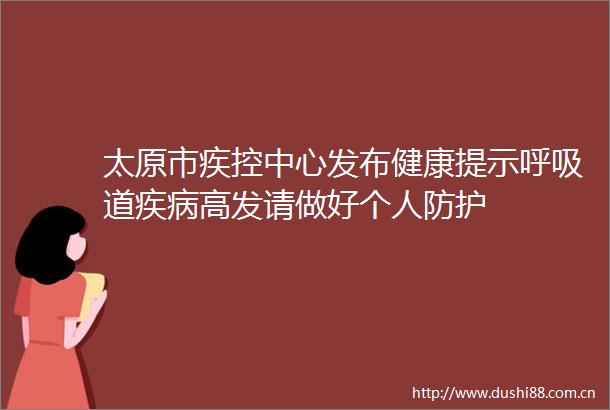 太原市疾控中心发布健康提示呼吸道疾病高发请做好个人防护