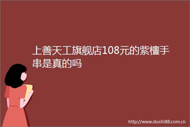 上善天工旗舰店108元的紫檀手串是真的吗