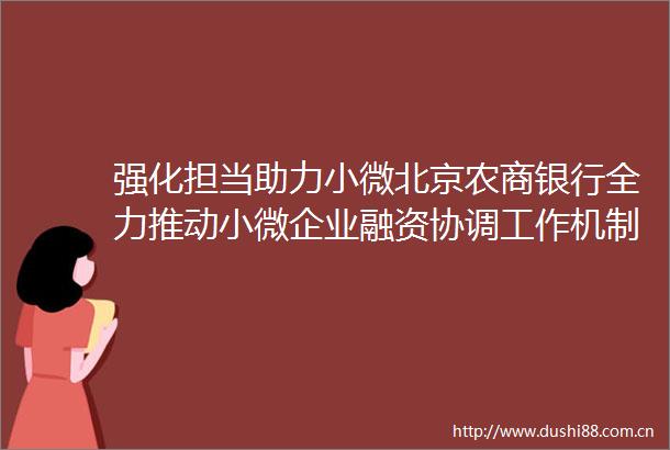 强化担当助力小微北京农商银行全力推动小微企业融资协调工作机制落地见效