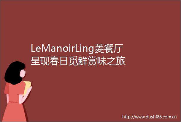 LeManoirLing菱餐厅呈现春日觅鲜赏味之旅