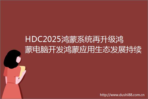 HDC2025鸿蒙系统再升级鸿蒙电脑开发鸿蒙应用生态发展持续加速