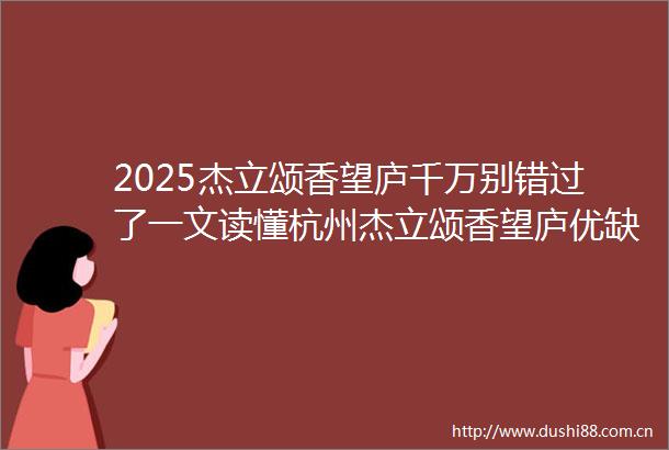 2025杰立颂香望庐千万别错过了一文读懂杭州杰立颂香望庐优缺点分析杰立颂香望庐怎么样价格户型