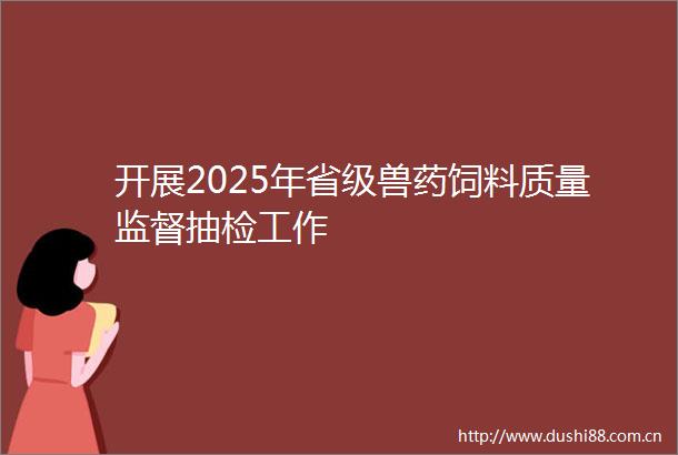 开展2025年省级兽药饲料质量监督抽检工作