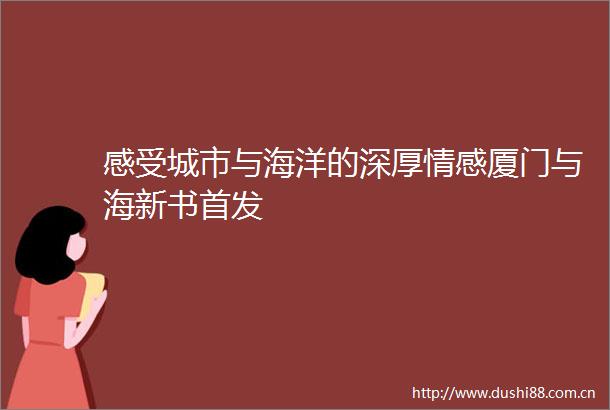 感受城市与海洋的深厚情感厦门与海新书首发