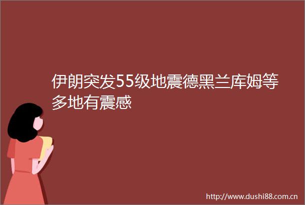 伊朗突发55级地震德黑兰库姆等多地有震感