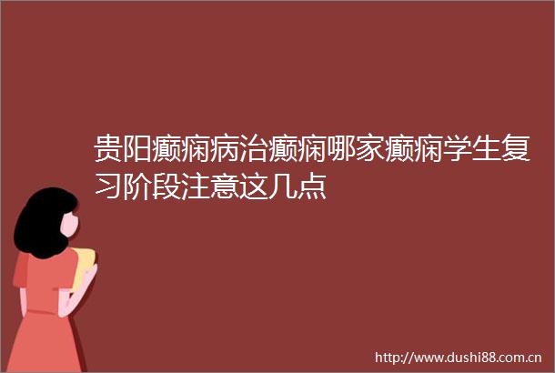 贵阳癫痫病治癫痫哪家癫痫学生复习阶段注意这几点