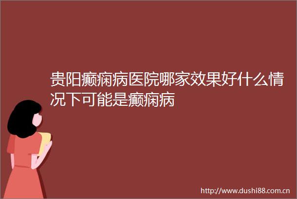 贵阳癫痫病医院哪家效果好什么情况下可能是癫痫病