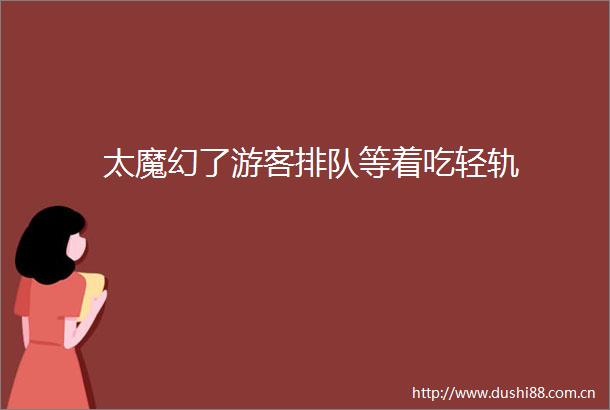 太魔幻了游客排队等着吃轻轨