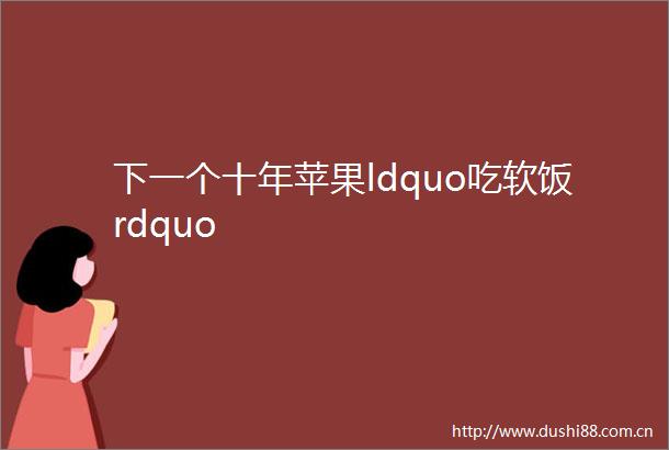 下一个十年苹果ldquo吃软饭rdquo