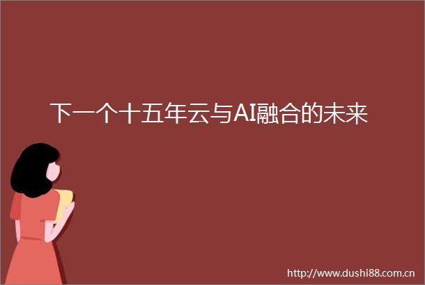 下一个十五年云与AI融合的未来