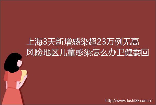 上海3天新增感染超23万例无高风险地区儿童感染怎么办卫健委回应警方有人偷偷出门遛狗擅自拿外卖