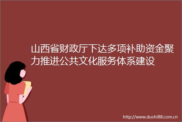 山西省财政厅下达多项补助资金聚力推进公共文化服务体系建设