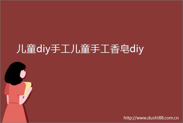 儿童diy手工儿童手工香皂diy