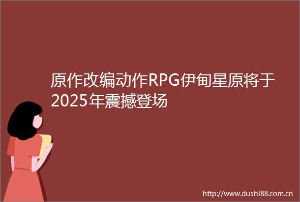 原作改编动作RPG伊甸星原将于2025年震撼登场