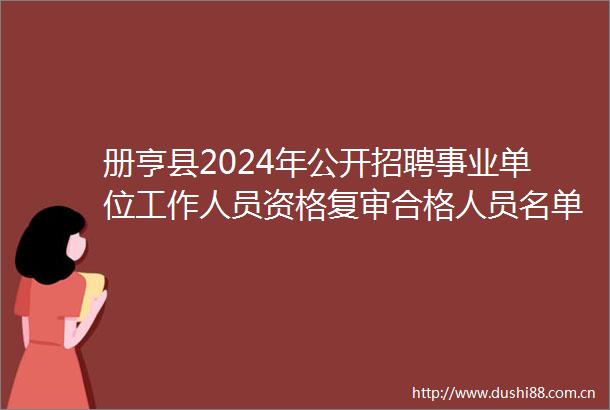 册亨县2024年公开招聘事业单位工作人员资格复审合格人员名单公示及面试有关事宜公告