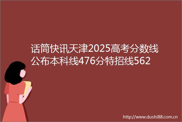 话筒快讯天津2025高考分数线公布本科线476分特招线562分附一分一段表