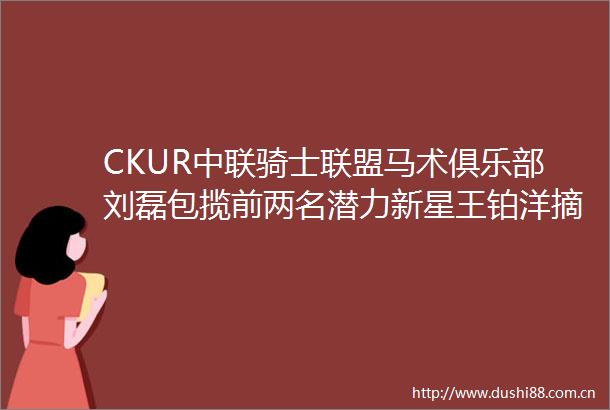 CKUR中联骑士联盟马术俱乐部刘磊包揽前两名潜力新星王铂洋摘银杜晓玗第五