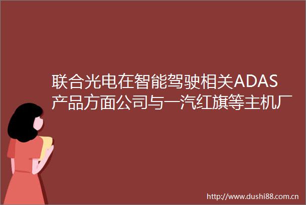 联合光电在智能驾驶相关ADAS产品方面公司与一汽红旗等主机厂及汽车供应链Tier1保持稳定合作