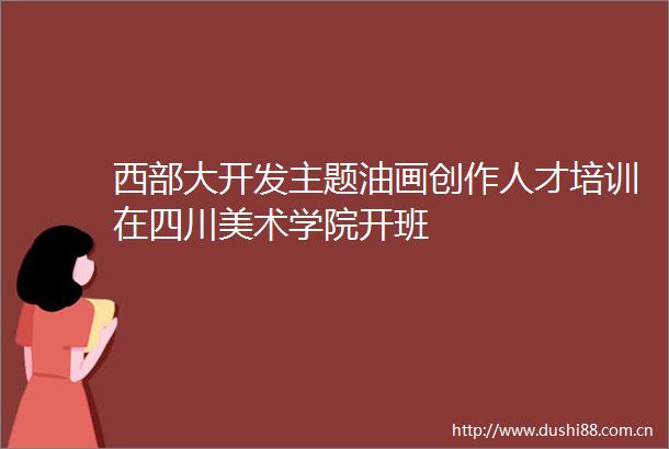 西部大开发主题油画创作人才培训在四川美术学院开班