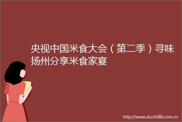 央视米食大会（第二季）寻味扬州分享米食家宴