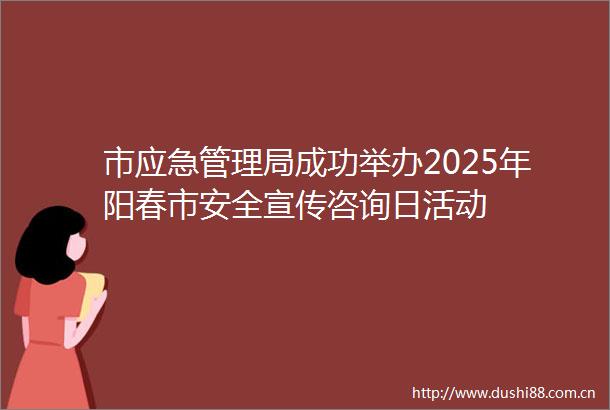 市应急管理局成功举办2025年阳春市安全宣传咨询日活动