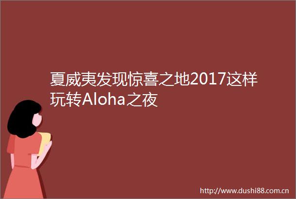 夏威夷发现惊喜之地2017这样玩转Aloha之夜