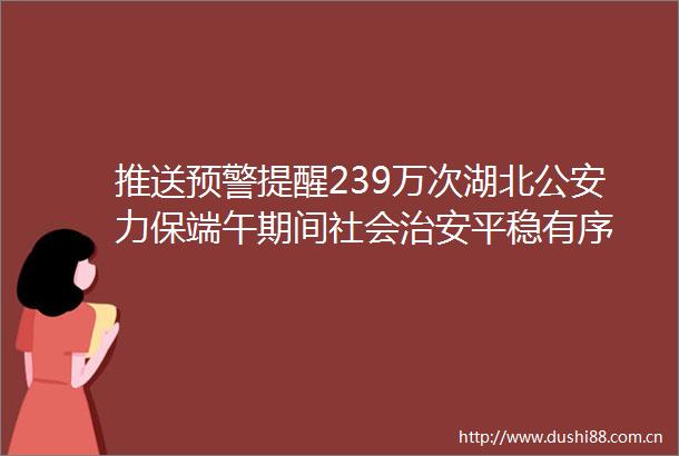 推送预警提醒239万次湖北力保端午期间社会治安平稳有序