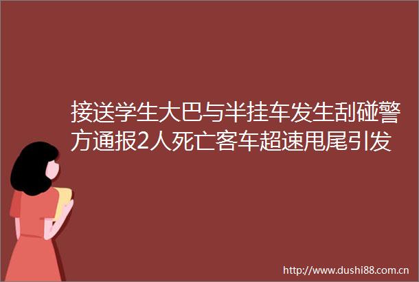 接送学生大巴与半挂车发生刮碰警方通报2人死亡客车超速甩尾引发事故司机被刑拘