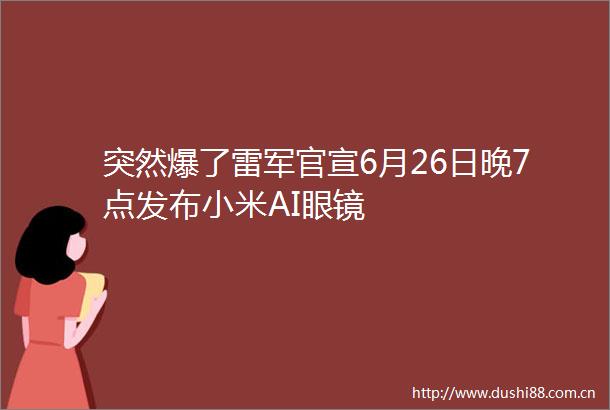 突然爆了雷军官宣6月26日晚7点发布小米AI眼镜