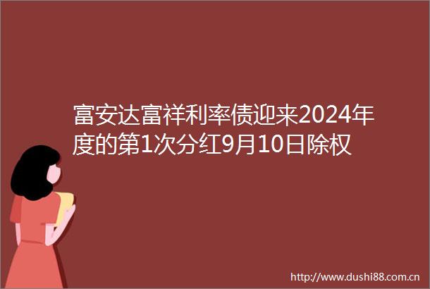 富安达富祥利率债迎来2024年度的第1次分红9月10日除权