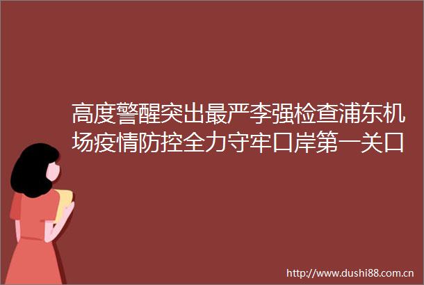 高度警醒突出最严李强检查浦东机场疫情防控全力守牢口岸第一关口夜读