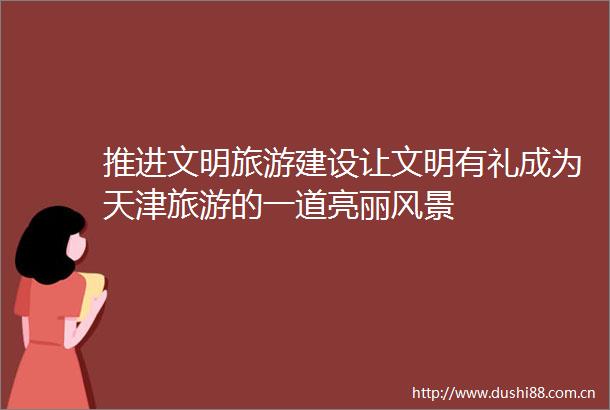 推进文明旅游建设让文明有礼成为天津旅游的一道亮丽风景