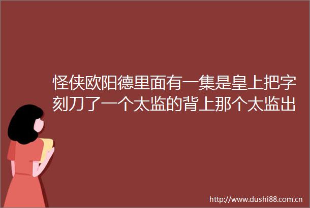 怪侠欧阳德里面有一集是皇上把字刻刀了一个太监的背上那个太监出