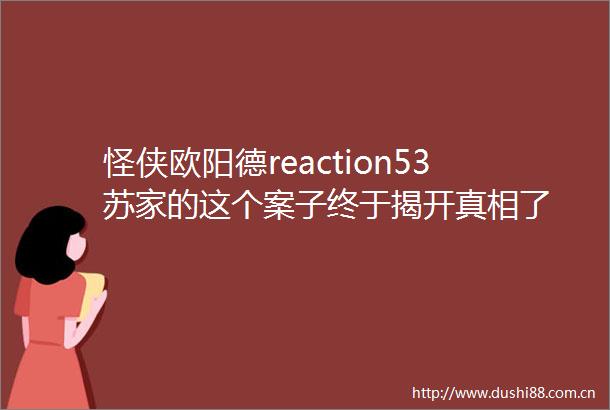 怪侠欧阳德reaction53苏家的这个案子终于揭开真相了