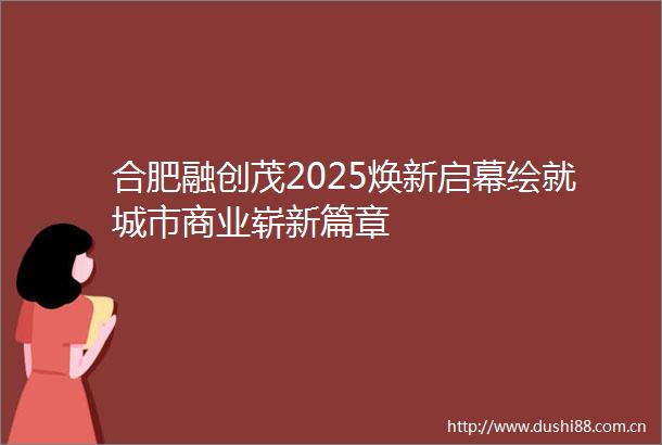 合肥融创茂2025焕新启幕绘就城市商业崭新篇章
