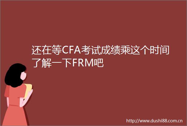 还在等CFA考试成绩乘这个时间了解一下FRM吧