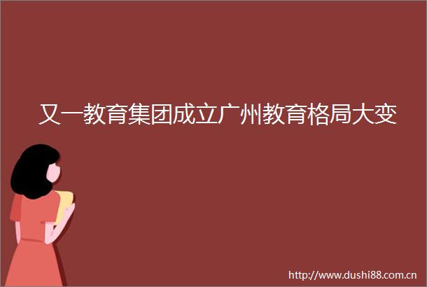 又一教育集团成立广州教育格局大变