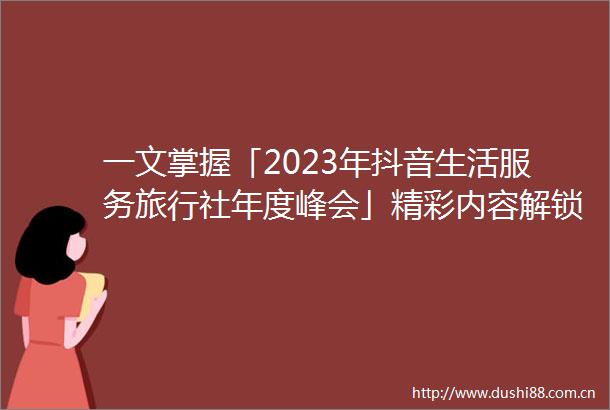 一文掌握「2023年抖音生活服务旅行社年度峰会」精彩内容解锁好生意密码