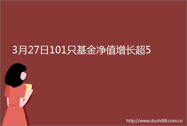 3月27日101只基金净值增长超5
