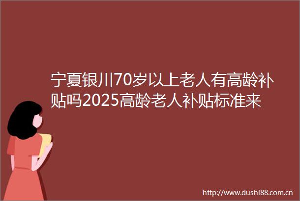 宁夏银川70岁以上老人有高龄补贴吗2025高龄老人补贴标准来了高龄老人补贴发放标准最新公布（624）