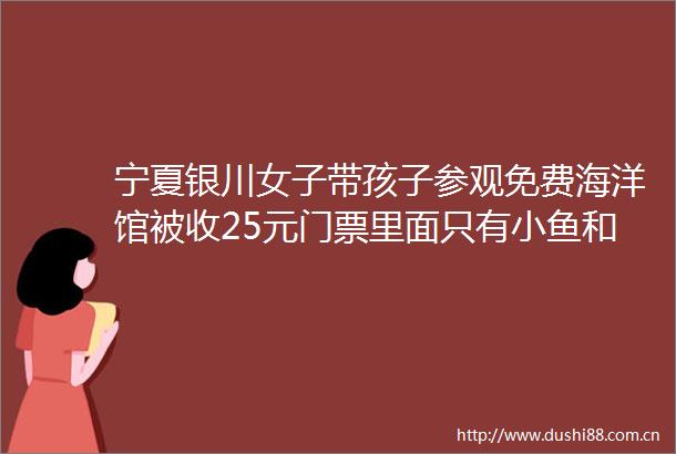 宁夏银川女子带孩子参观免费海洋馆被收25元门票里面只有小鱼和水母