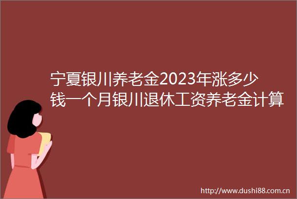 宁夏银川养老金2023年涨多少钱一个月银川退休工资养老金计算公式最新标准