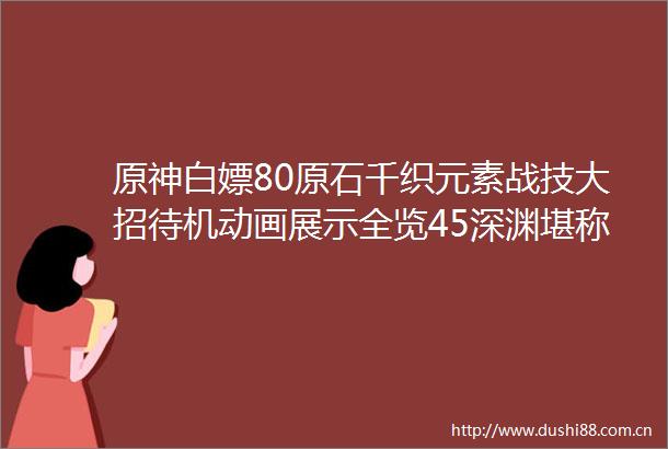 原神白嫖80原石千织元素战技大招待机动画展示全览45深渊堪称宝宝巴士